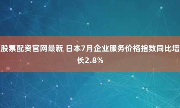股票配资官网最新 日本7月企业服务价格指数同比增长2.8%