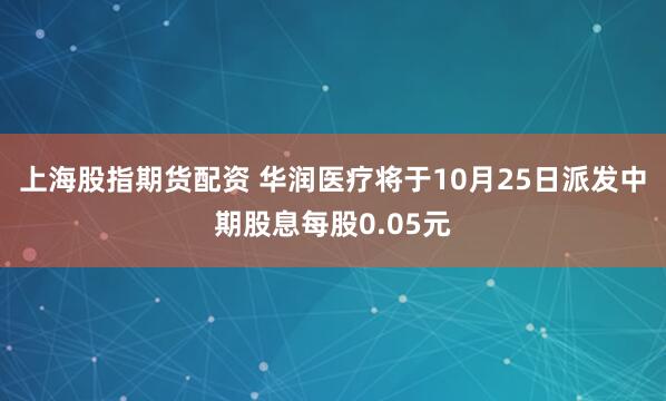 上海股指期货配资 华润医疗将于10月25日派发中期股息每股0.05元