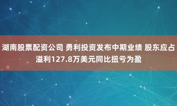 湖南股票配资公司 勇利投资发布中期业绩 股东应占溢利127.8万美元同比扭亏为盈