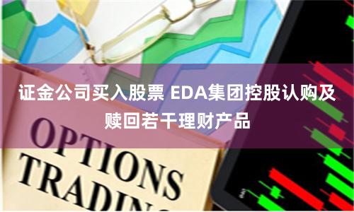 证金公司买入股票 EDA集团控股认购及赎回若干理财产品