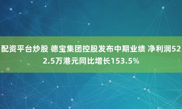 配资平台炒股 德宝集团控股发布中期业绩 净利润522.5万港元同比增长153.5%