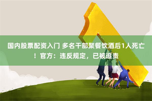 国内股票配资入门 多名干部聚餐饮酒后1人死亡！官方：违反规定，已被追责