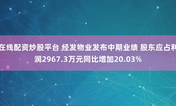 在线配资炒股平台 经发物业发布中期业绩 股东应占利润2967.3万元同比增加20.03%