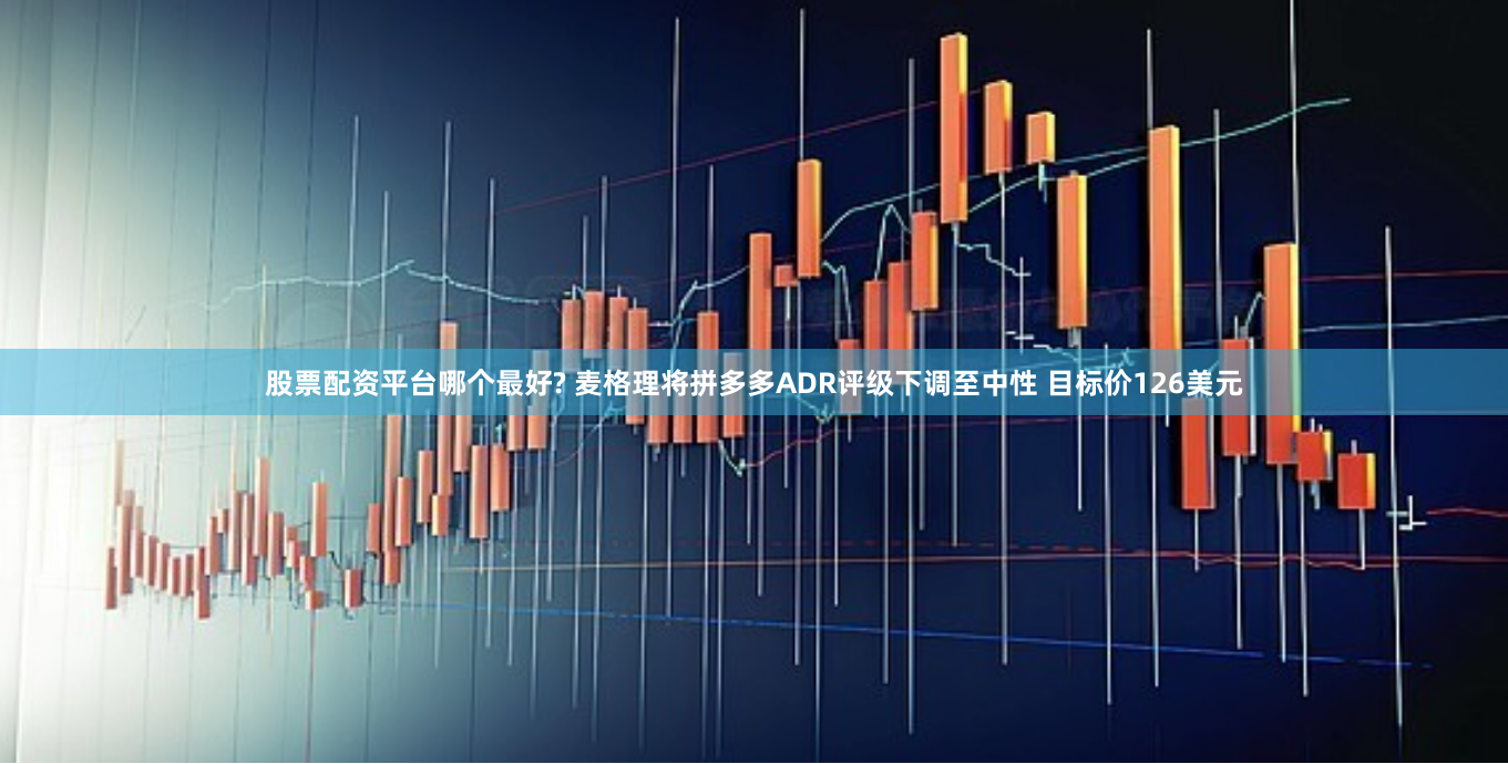 股票配资平台哪个最好? 麦格理将拼多多ADR评级下调至中性 目标价126美元