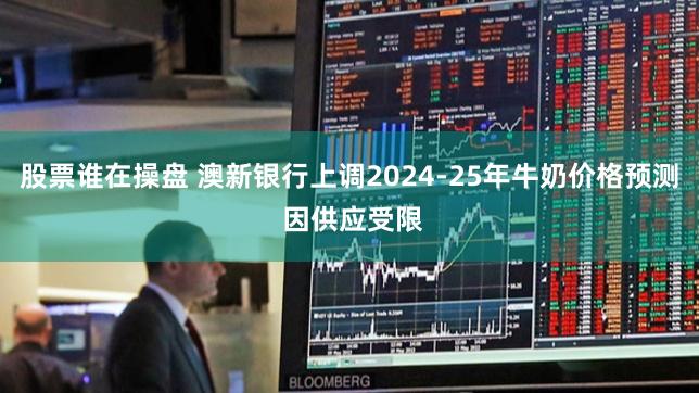 股票谁在操盘 澳新银行上调2024-25年牛奶价格预测 因供应受限