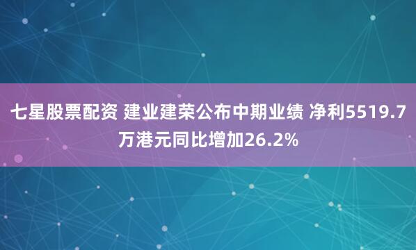七星股票配资 建业建荣公布中期业绩 净利5519.7万港元同比增加26.2%