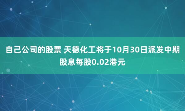 自己公司的股票 天德化工将于10月30日派发中期股息每股0.02港元