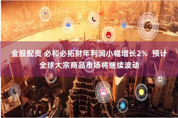 金股配资 必和必拓财年利润小幅增长2%  预计全球大宗商品市场将继续波动