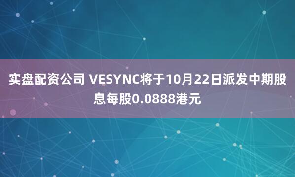 实盘配资公司 VESYNC将于10月22日派发中期股息每股0.0888港元