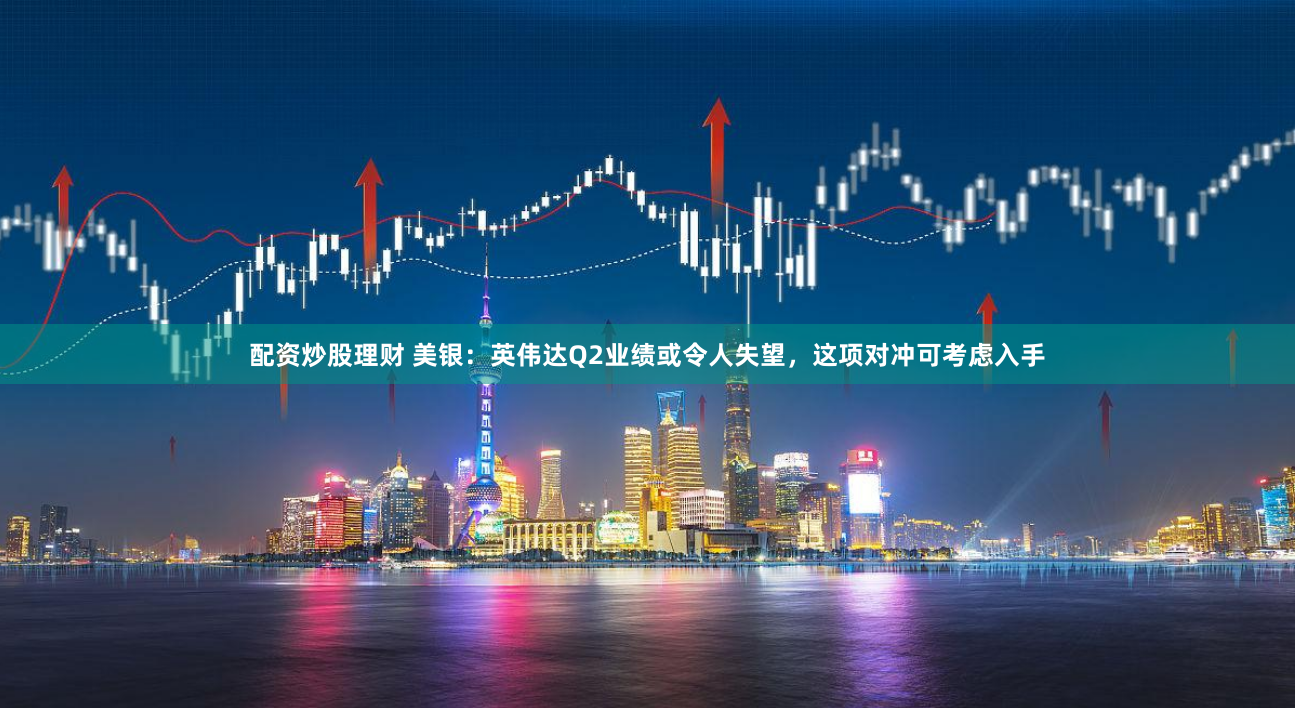 配资炒股理财 美银：英伟达Q2业绩或令人失望，这项对冲可考虑入手