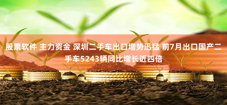 股票软件 主力资金 深圳二手车出口增势迅猛 前7月出口国产二手车5243辆同比增长近四倍