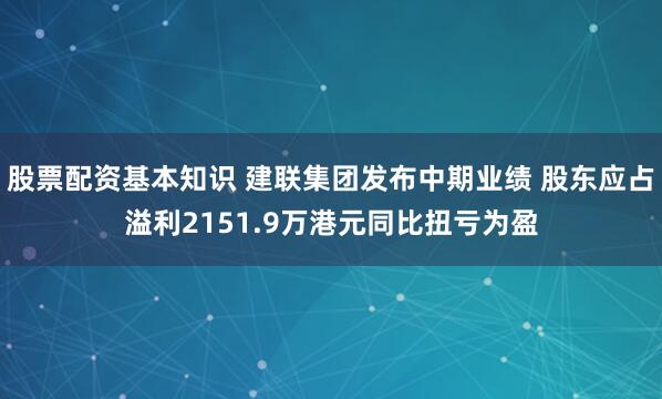 股票配资基本知识 建联集团发布中期业绩 股东应占溢利2151.9万港元同比扭亏为盈