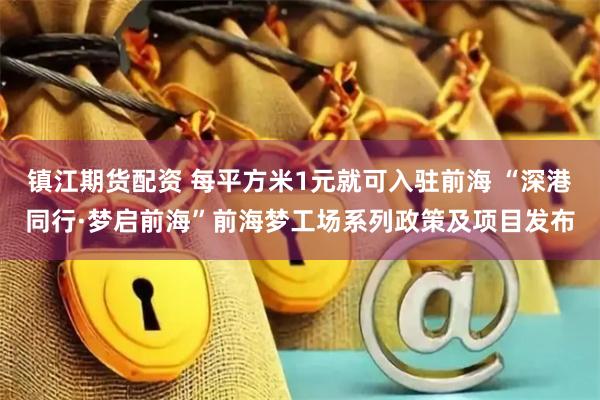 镇江期货配资 每平方米1元就可入驻前海 “深港同行·梦启前海”前海梦工场系列政策及项目发布