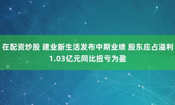 在配资炒股 建业新生活发布中期业绩 股东应占溢利1.03亿元同比扭亏为盈