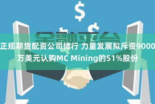 正规期货配资公司排行 力量发展拟斥资9000万美元认购MC Mining的51%股份