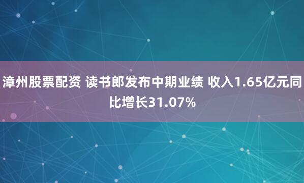 漳州股票配资 读书郎发布中期业绩 收入1.65亿元同比增长31.07%