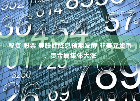 配资 股票 美联储降息预期发酵 非美元货币、贵金属集体大涨