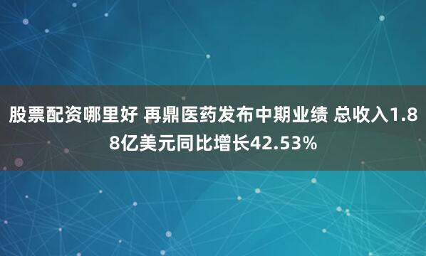 股票配资哪里好 再鼎医药发布中期业绩 总收入1.88亿美元同比增长42.53%