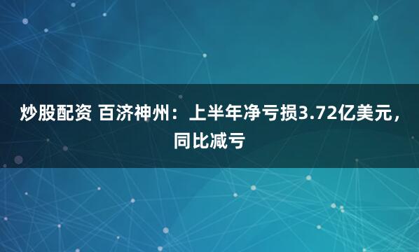 炒股配资 百济神州：上半年净亏损3.72亿美元，同比减亏