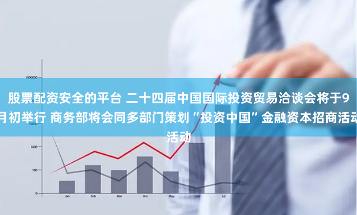 股票配资安全的平台 二十四届中国国际投资贸易洽谈会将于9月初举行 商务部将会同多部门策划“投资中国”金融资本招商活动