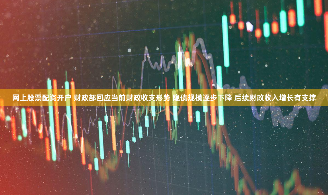 网上股票配资开户 财政部回应当前财政收支形势 隐债规模逐步下降 后续财政收入增长有支撑