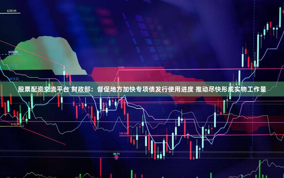 股票配资交流平台 财政部：督促地方加快专项债发行使用进度 推动尽快形成实物工作量
