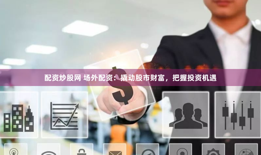 配资炒股网 场外配资：撬动股市财富，把握投资机遇