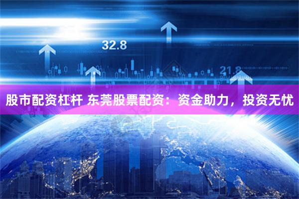股市配资杠杆 东莞股票配资：资金助力，投资无忧