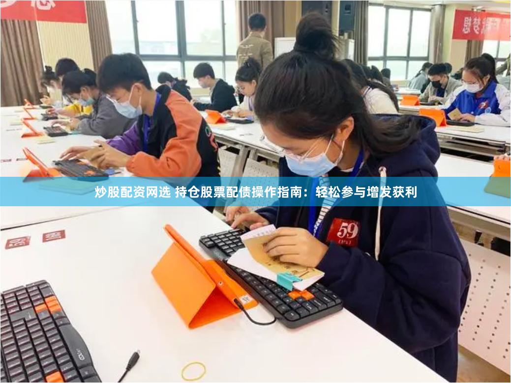 炒股配资网选 持仓股票配债操作指南：轻松参与增发获利