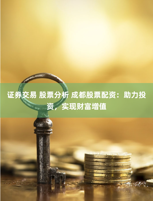 证券交易 股票分析 成都股票配资：助力投资，实现财富增值