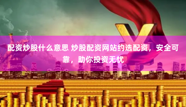 配资炒股什么意思 炒股配资网站约选配资，安全可靠，助你投资无忧