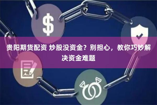 贵阳期货配资 炒股没资金？别担心，教你巧妙解决资金难题