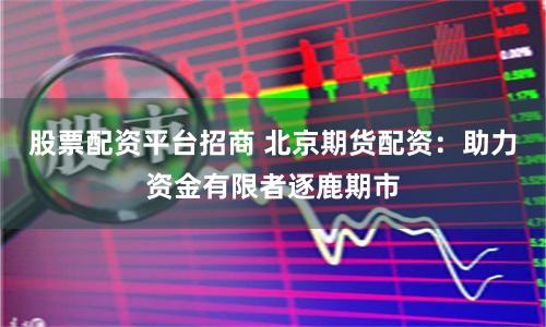 股票配资平台招商 北京期货配资：助力资金有限者逐鹿期市