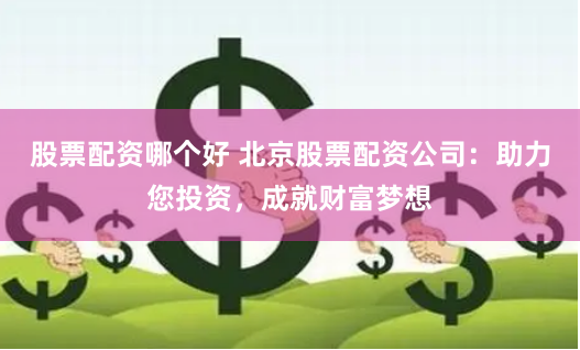股票配资哪个好 北京股票配资公司：助力您投资，成就财富梦想