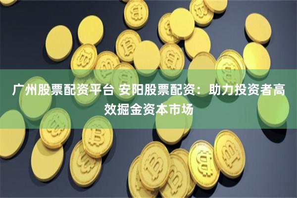 广州股票配资平台 安阳股票配资：助力投资者高效掘金资本市场