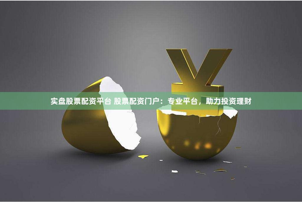 实盘股票配资平台 股票配资门户：专业平台，助力投资理财