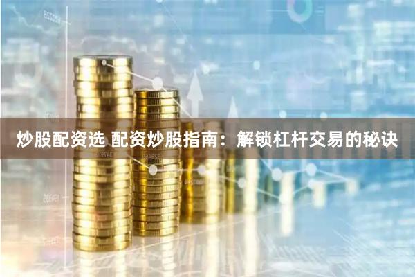 炒股配资选 配资炒股指南：解锁杠杆交易的秘诀