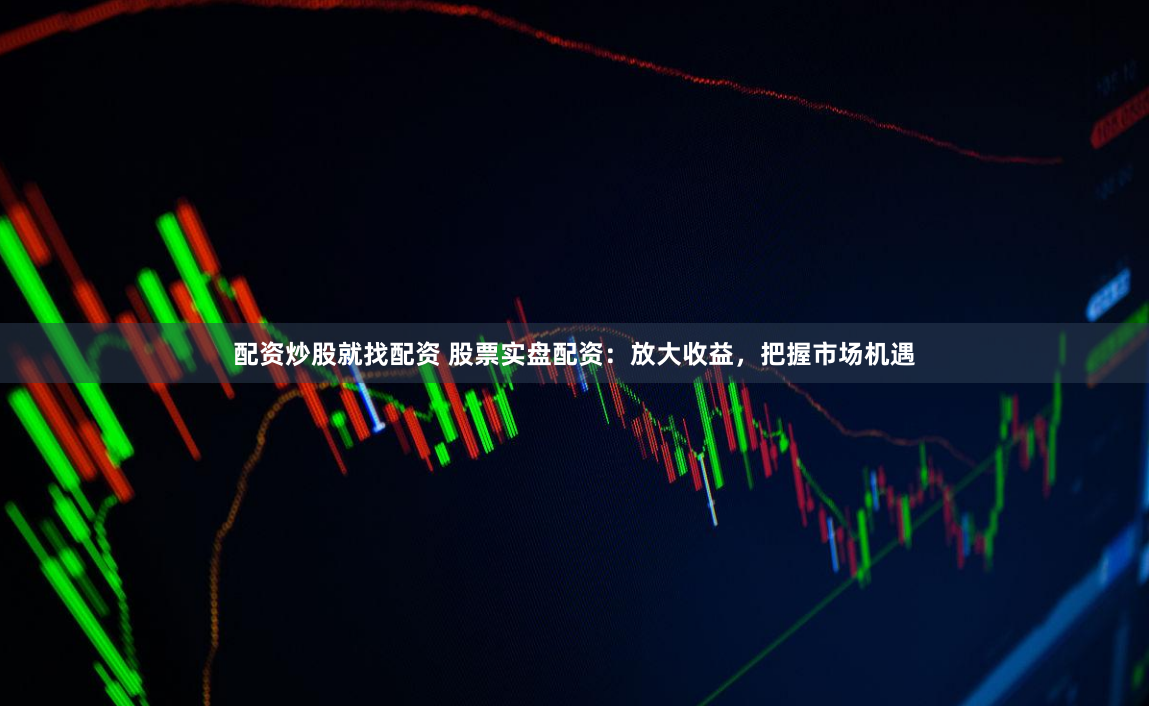 配资炒股就找配资 股票实盘配资：放大收益，把握市场机遇