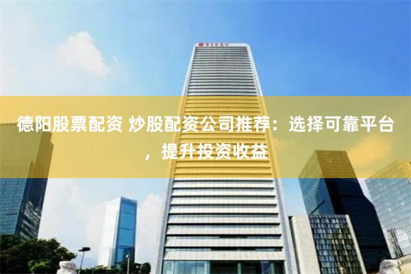 德阳股票配资 炒股配资公司推荐：选择可靠平台，提升投资收益