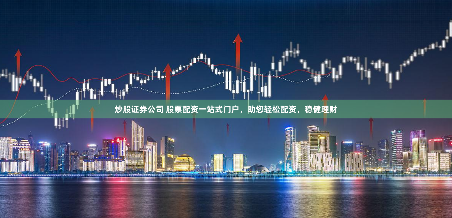 炒股证券公司 股票配资一站式门户，助您轻松配资，稳健理财