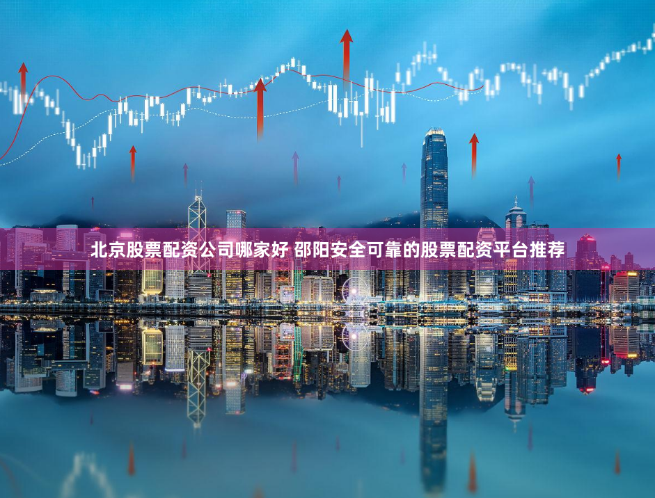 北京股票配资公司哪家好 邵阳安全可靠的股票配资平台推荐
