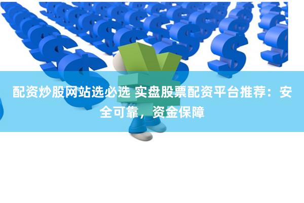 配资炒股网站选必选 实盘股票配资平台推荐：安全可靠，资金保障