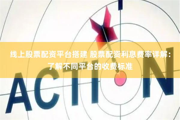线上股票配资平台搭建 股票配资利息费率详解：了解不同平台的收费标准