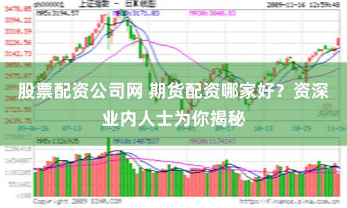 股票配资公司网 期货配资哪家好？资深业内人士为你揭秘