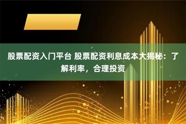 股票配资入门平台 股票配资利息成本大揭秘：了解利率，合理投资
