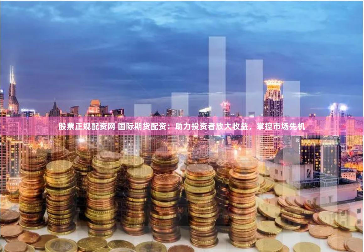 股票正规配资网 国际期货配资：助力投资者放大收益，掌控市场先机