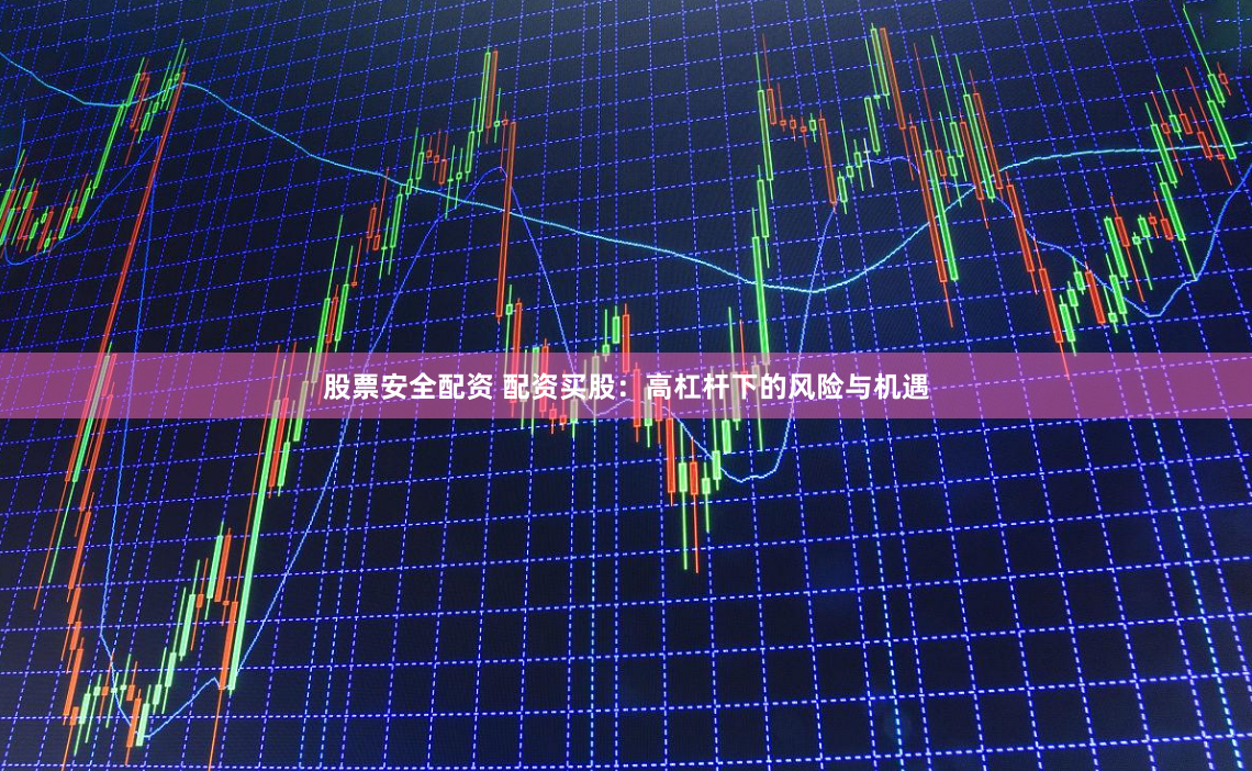 股票安全配资 配资买股：高杠杆下的风险与机遇