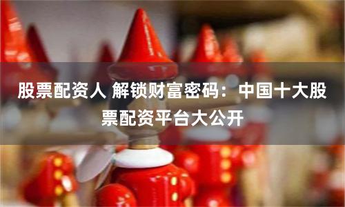 股票配资人 解锁财富密码：中国十大股票配资平台大公开