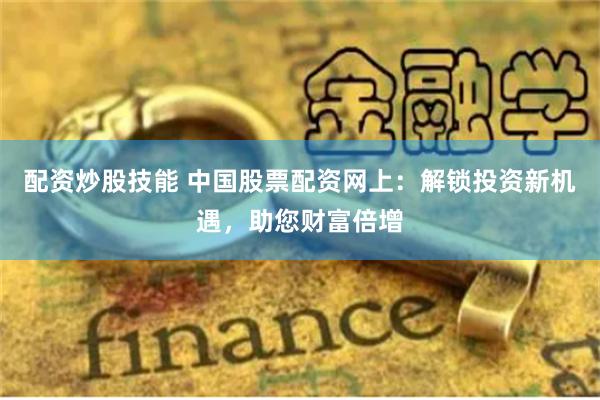 配资炒股技能 中国股票配资网上：解锁投资新机遇，助您财富倍增