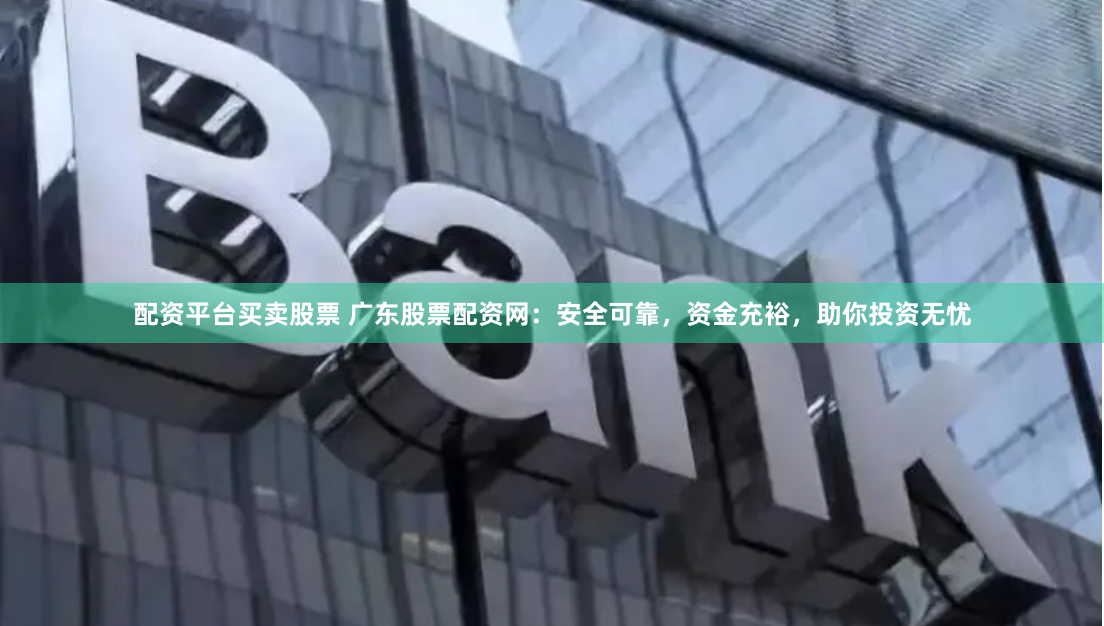配资平台买卖股票 广东股票配资网：安全可靠，资金充裕，助你投资无忧